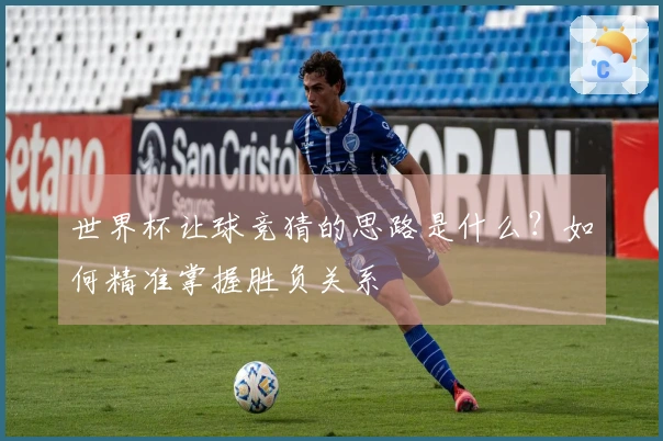 世界杯让球竞猜的思路是什么？如何精准掌握胜负关系