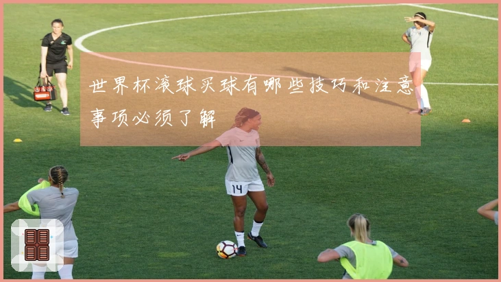 世界杯滚球买球有哪些技巧和注意事项必须了解