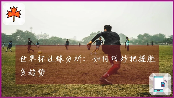 世界杯让球分析：如何巧妙把握胜负趋势