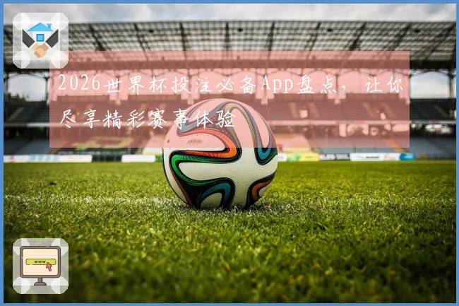 2026世界杯投注必备App盘点，让你尽享精彩赛事体验