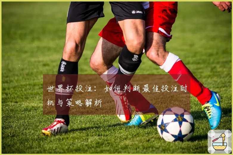 世界杯投注：如何判断最佳投注时机与策略解析