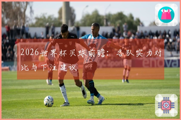 2026世界杯买球前瞻：各队实力对比与下注建议