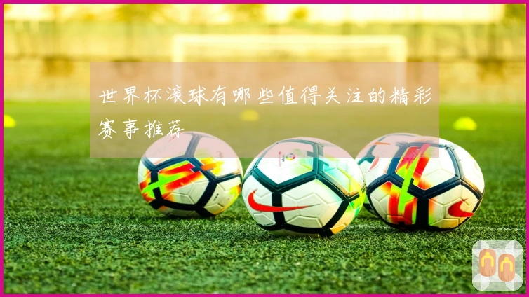 世界杯滚球有哪些值得关注的精彩赛事推荐