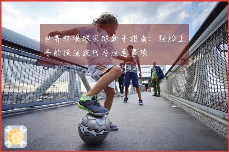 世界杯滚球买球新手指南：轻松上手的投注技巧与注意事项