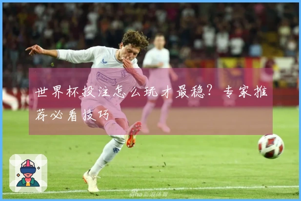 世界杯投注怎么玩才最稳？专家推荐必看技巧