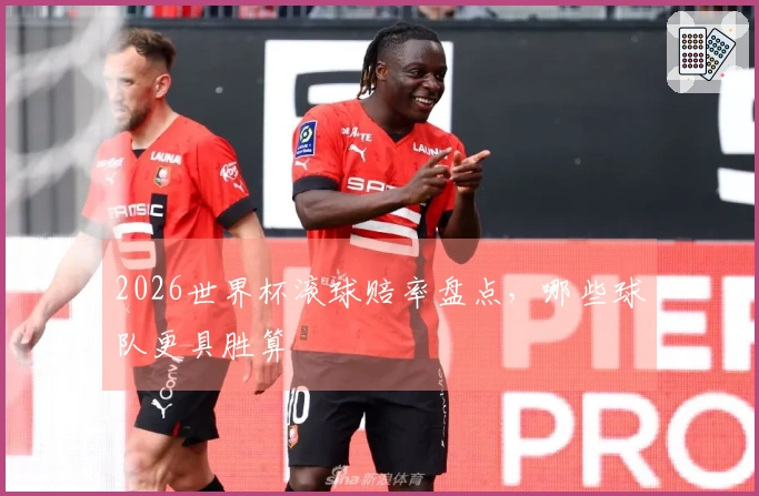 2026世界杯滚球赔率盘点，哪些球队更具胜算
