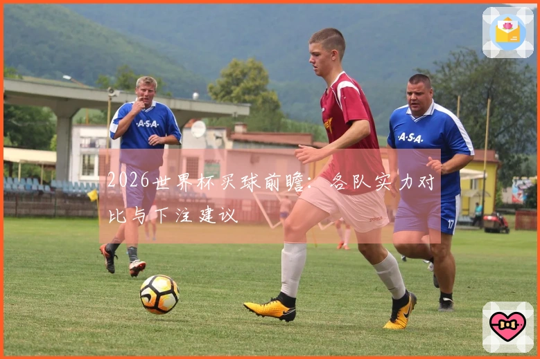 2026世界杯买球前瞻：各队实力对比与下注建议