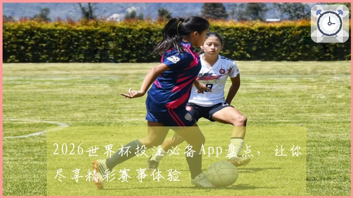 2026世界杯投注必备App盘点，让你尽享精彩赛事体验