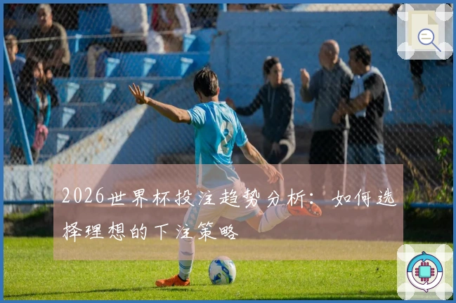 2026世界杯投注趋势分析：如何选择理想的下注策略