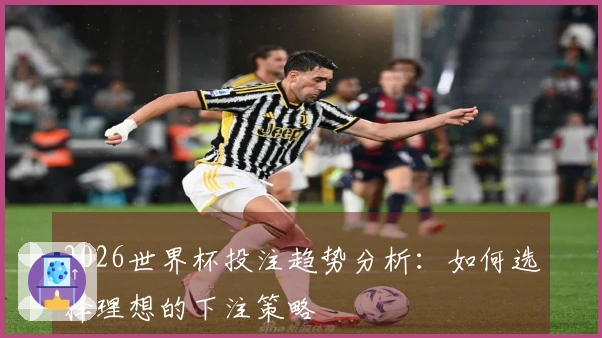 2026世界杯投注趋势分析：如何选择理想的下注策略