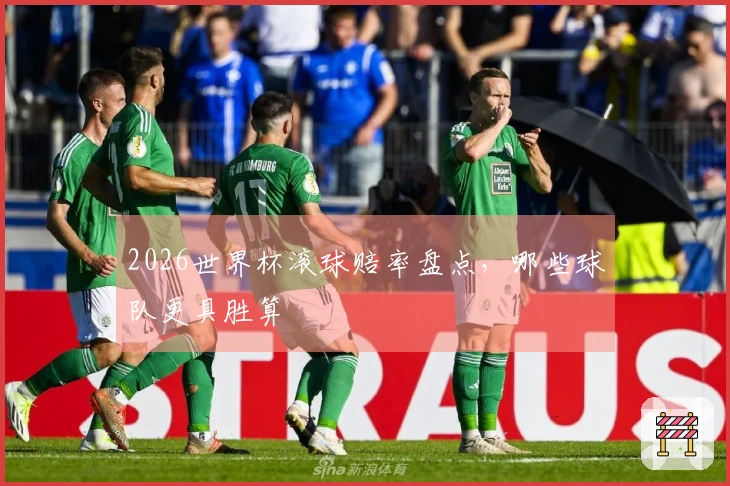2026世界杯滚球赔率盘点，哪些球队更具胜算