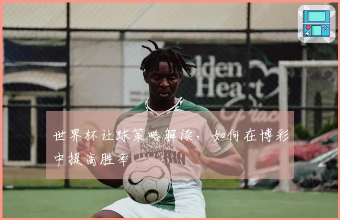 世界杯让球策略解读，如何在博彩中提高胜率